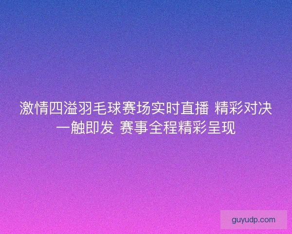 激情四溢羽毛球赛场实时直播 精彩对决一触即发 赛事全程精彩呈现