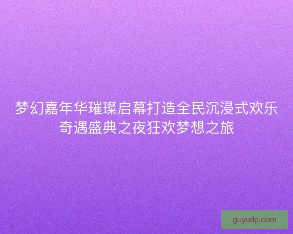 梦幻嘉年华璀璨启幕打造全民沉浸式欢乐奇遇盛典之夜狂欢梦想之旅