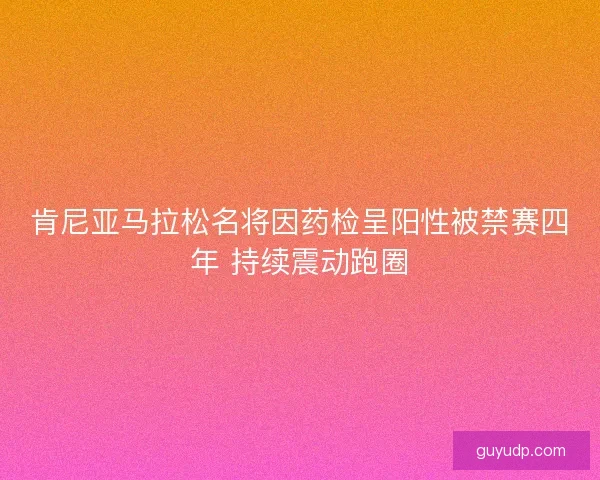 肯尼亚马拉松名将因药检呈阳性被禁赛四年 持续震动跑圈