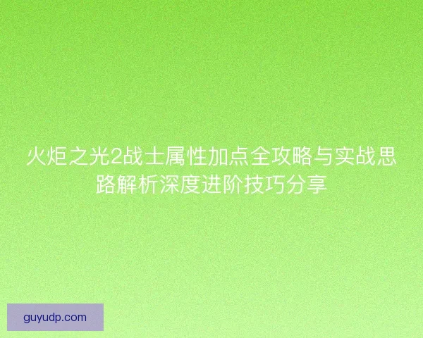 火炬之光2战士属性加点全攻略与实战思路解析深度进阶技巧分享