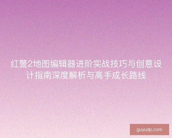 红警2地图编辑器进阶实战技巧与创意设计指南深度解析与高手成长路线