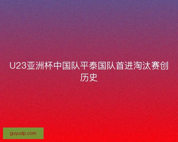 U23亚洲杯中国队平泰国队首进淘汰赛创历史