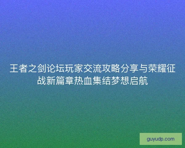 王者之剑论坛玩家交流攻略分享与荣耀征战新篇章热血集结梦想启航