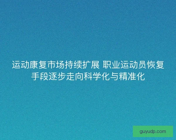 运动康复市场持续扩展 职业运动员恢复手段逐步走向科学化与精准化