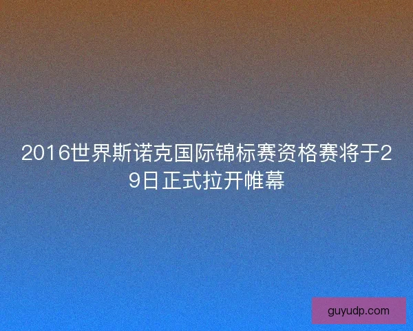 2016世界斯诺克国际锦标赛资格赛将于29日正式拉开帷幕