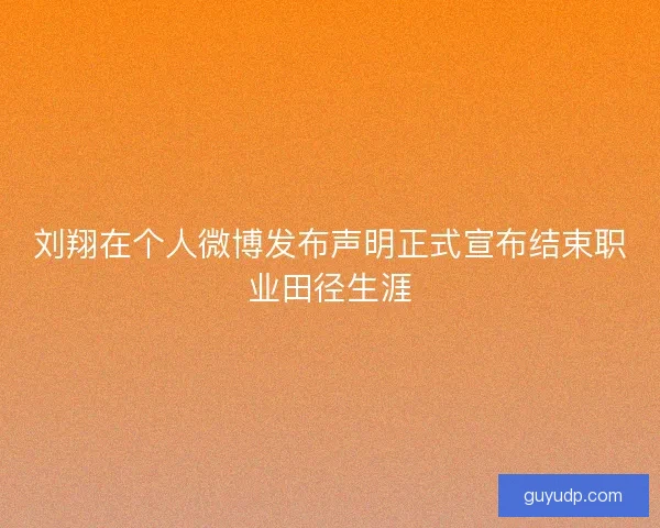 刘翔在个人微博发布声明正式宣布结束职业田径生涯