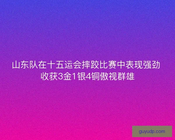 山东队在十五运会摔跤比赛中表现强劲 收获3金1银4铜傲视群雄