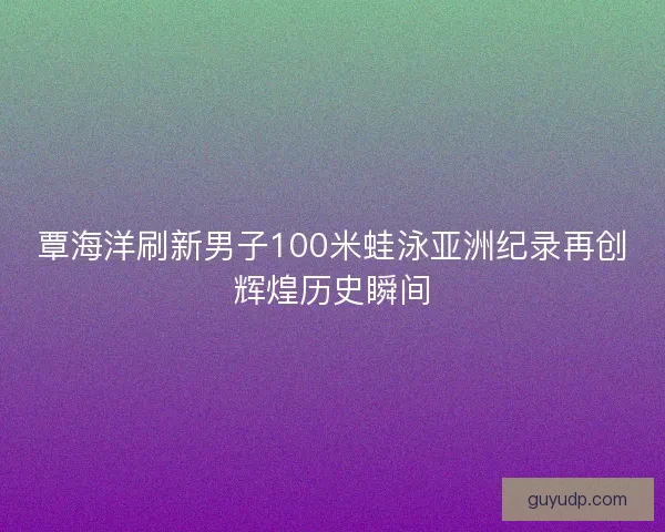 覃海洋刷新男子100米蛙泳亚洲纪录再创辉煌历史瞬间