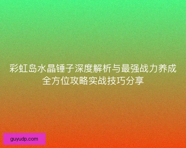 彩虹岛水晶锤子深度解析与最强战力养成全方位攻略实战技巧分享
