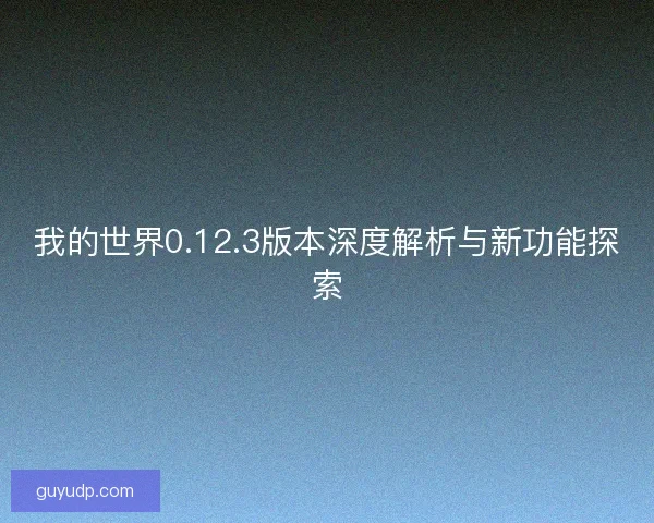 我的世界0.12.3版本深度解析与新功能探索