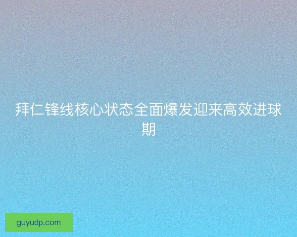 拜仁锋线核心状态全面爆发迎来高效进球期