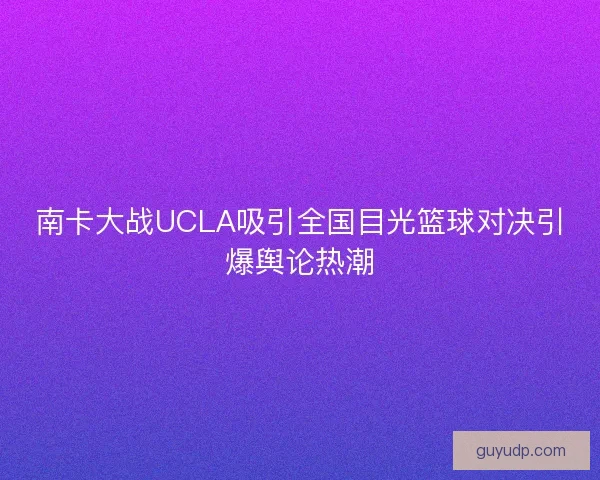 南卡大战UCLA吸引全国目光篮球对决引爆舆论热潮