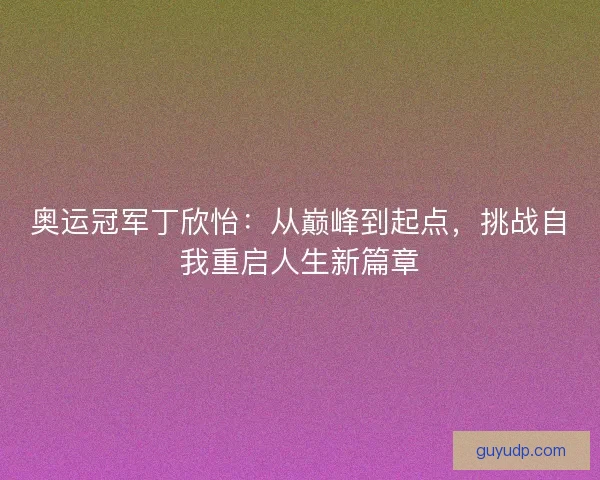 奥运冠军丁欣怡：从巅峰到起点，挑战自我重启人生新篇章