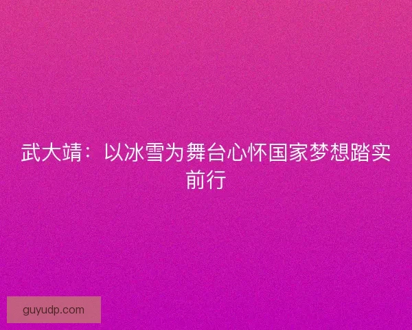 武大靖：以冰雪为舞台心怀国家梦想踏实前行