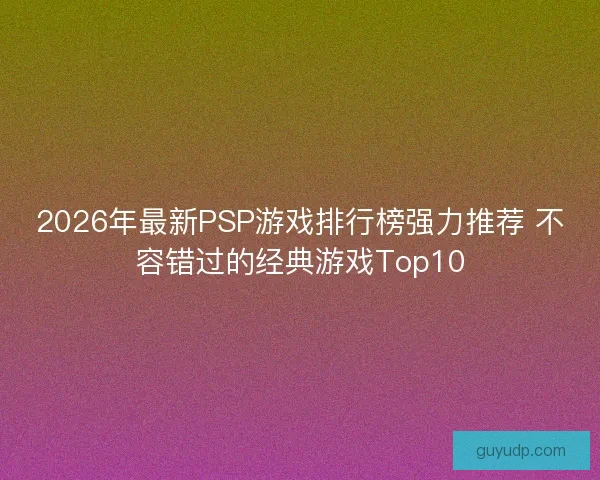 2026年最新PSP游戏排行榜强力推荐 不容错过的经典游戏Top10