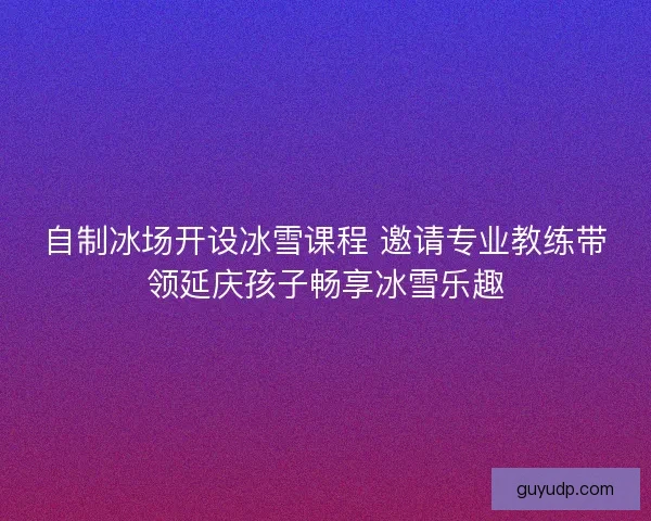 自制冰场开设冰雪课程 邀请专业教练带领延庆孩子畅享冰雪乐趣