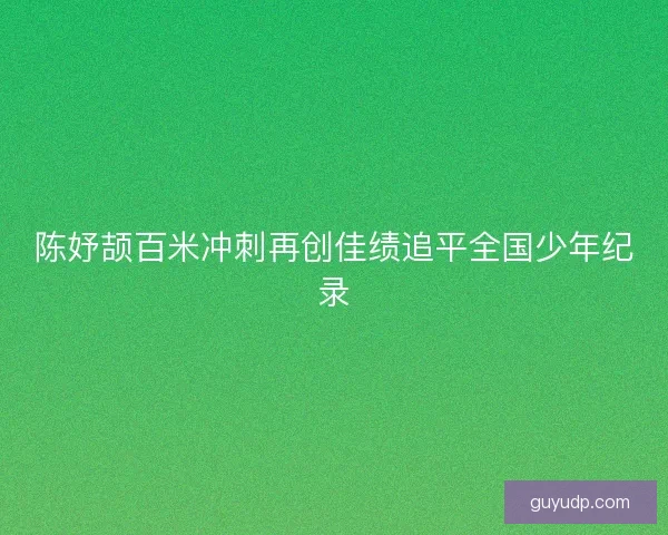 陈妤颉百米冲刺再创佳绩追平全国少年纪录