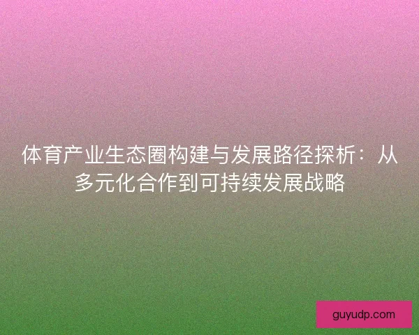 体育产业生态圈构建与发展路径探析：从多元化合作到可持续发展战略