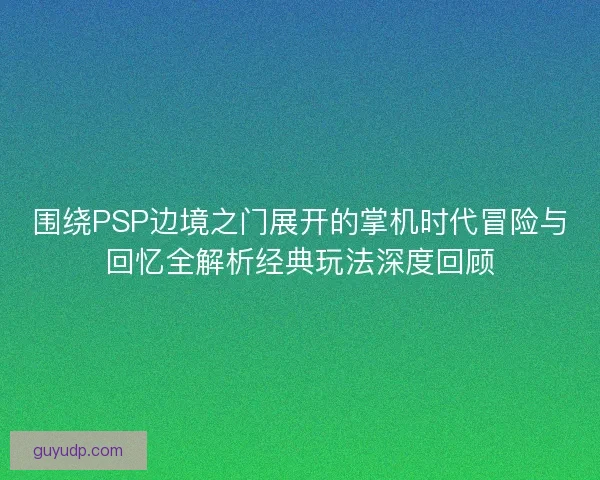 围绕PSP边境之门展开的掌机时代冒险与回忆全解析经典玩法深度回顾